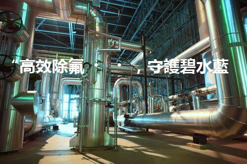 “高效除氟，守護碧水藍天——廢水中氟離子處理新篇章”